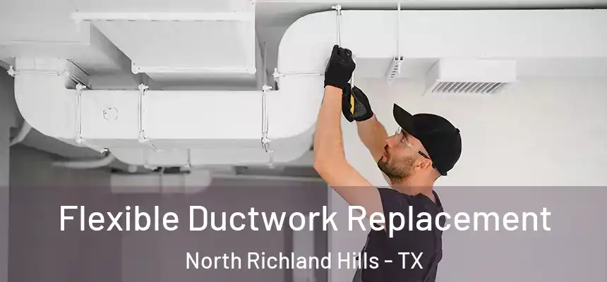  Flexible Ductwork Replacement North Richland Hills - TX
